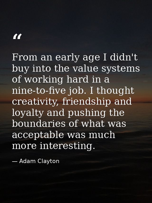 From an early age I didn't buy into the value systems of working hard in a nine-to-five job. I thought creativity, frien — Adam Clayton