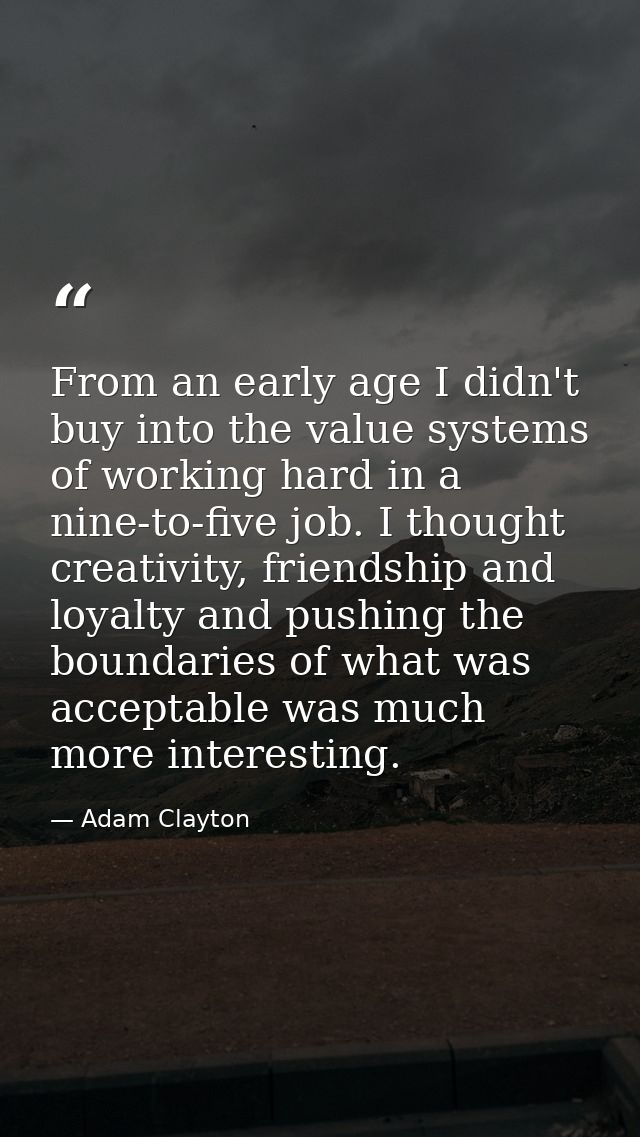 From an early age I didn't buy into the value systems of working hard in a nine-to-five job. I thought creativity, frien — Adam Clayton