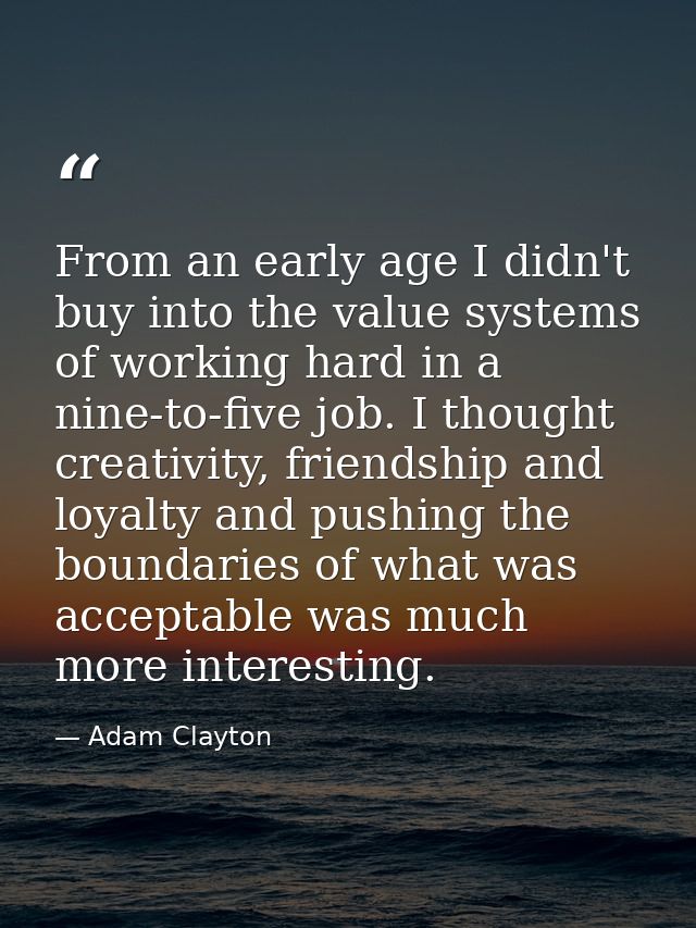 From an early age I didn't buy into the value systems of working hard in a nine-to-five job. I thought creativity, frien — Adam Clayton