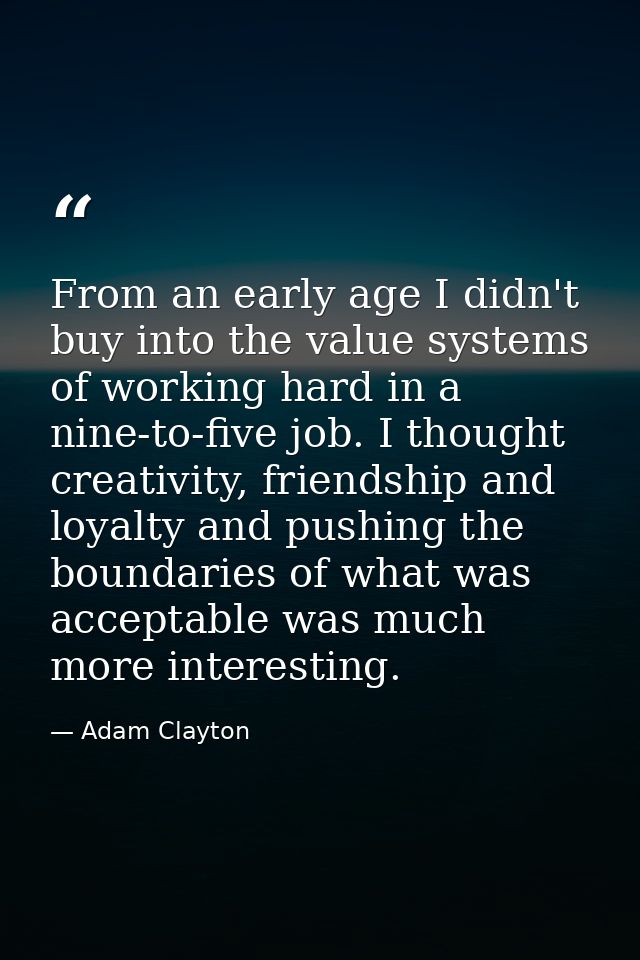 From an early age I didn't buy into the value systems of working hard in a nine-to-five job. I thought creativity, frien — Adam Clayton