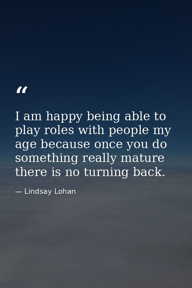I am happy being able to play roles with people my age because once you do something really mature there is no turning b — Lindsay Lohan
