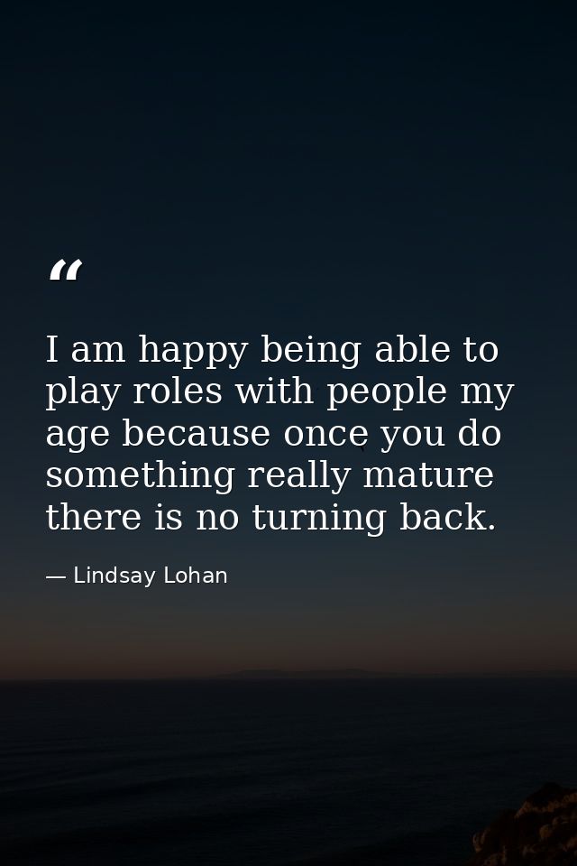 I am happy being able to play roles with people my age because once you do something really mature there is no turning b — Lindsay Lohan