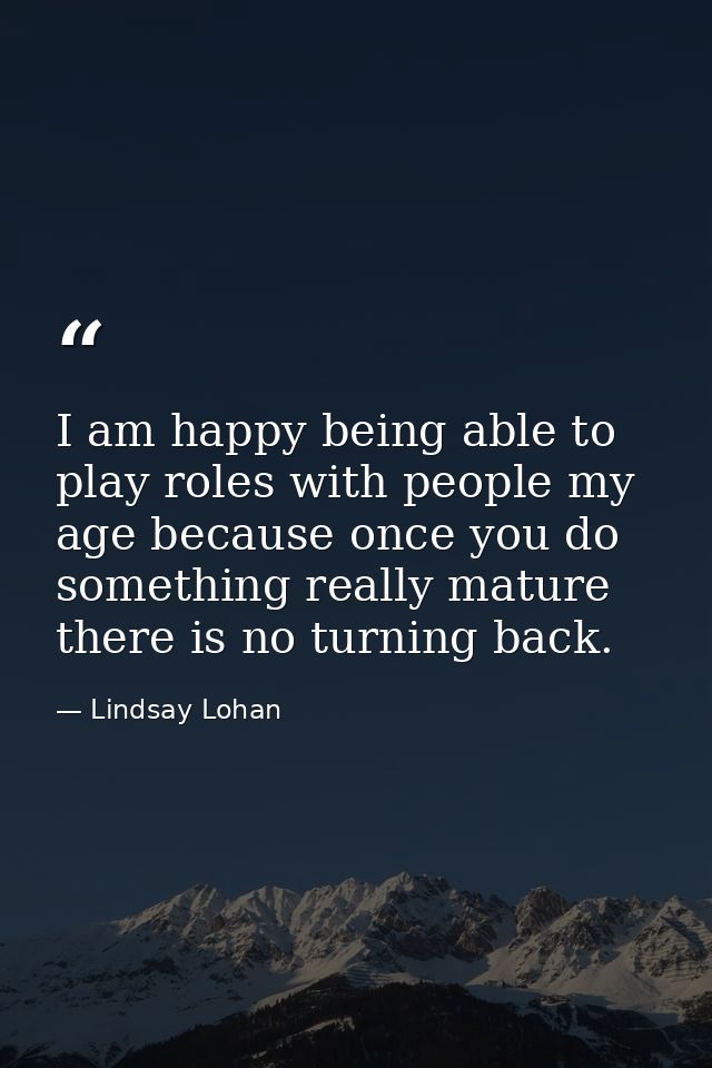 I am happy being able to play roles with people my age because once you do something really mature there is no turning b — Lindsay Lohan