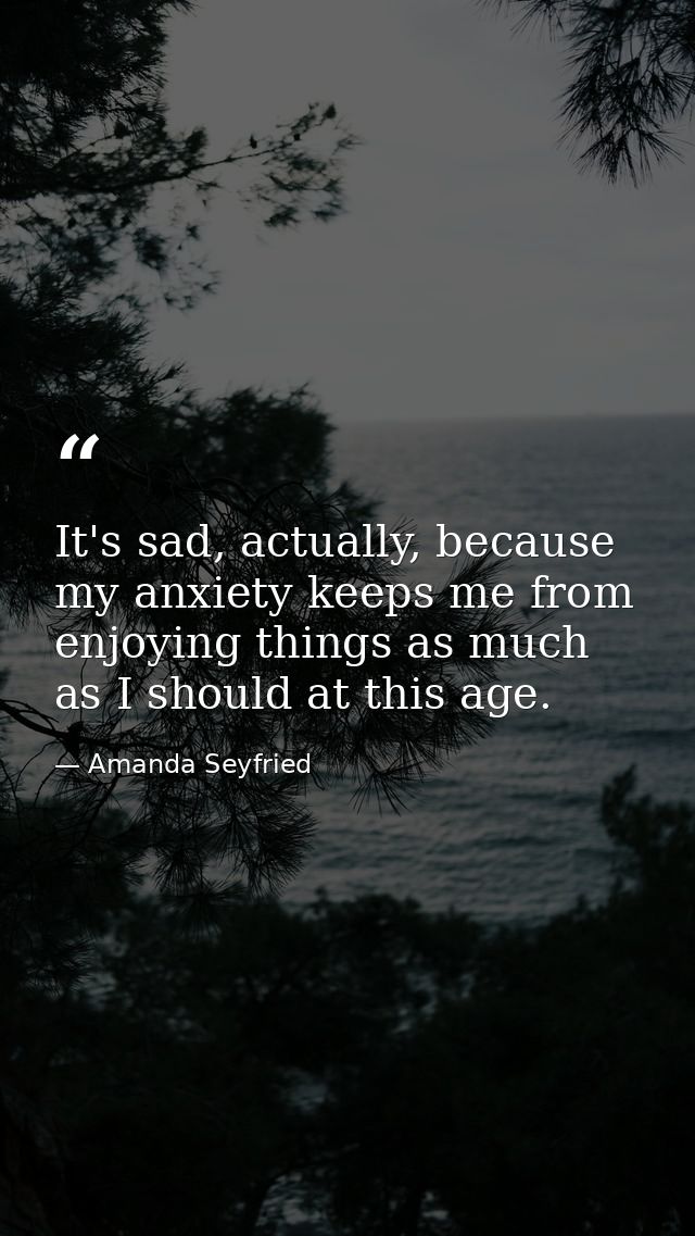 It's sad, actually, because my anxiety keeps me from enjoying things as much as I should at this age. — Amanda Seyfried