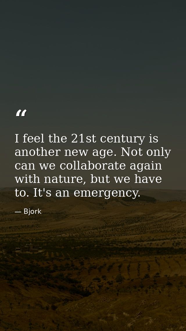 I feel the 21st century is another new age. Not only can we collaborate again with nature, but we have to. It's an emerg — Bjork