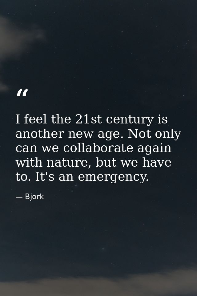 I feel the 21st century is another new age. Not only can we collaborate again with nature, but we have to. It's an emerg — Bjork
