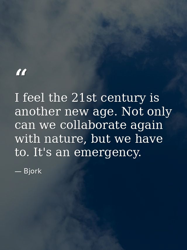 I feel the 21st century is another new age. Not only can we collaborate again with nature, but we have to. It's an emerg — Bjork