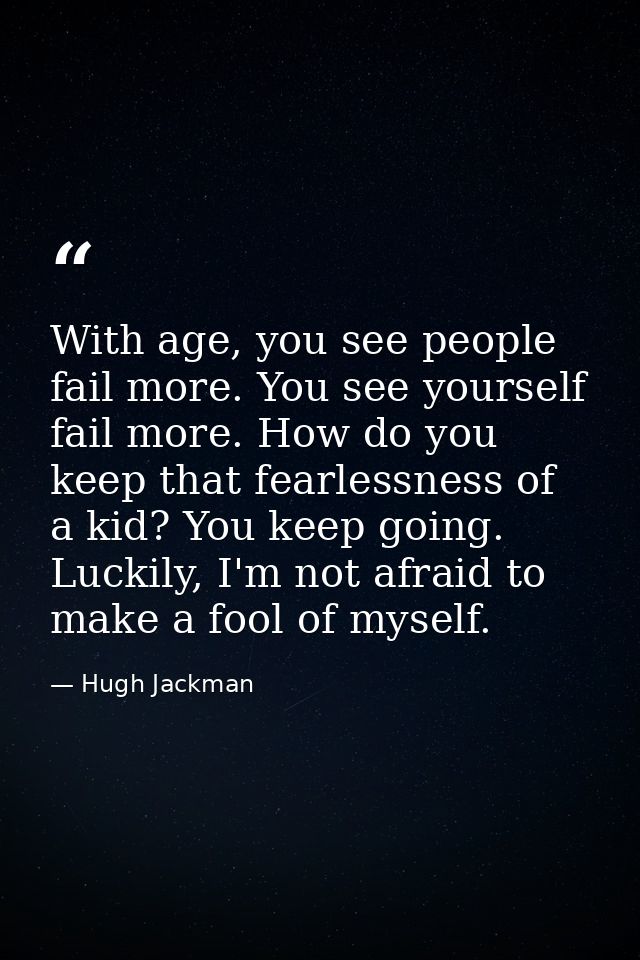 With age, you see people fail more. You see yourself fail more. How do you keep that fearlessness of a kid? You keep goi — Hugh Jackman