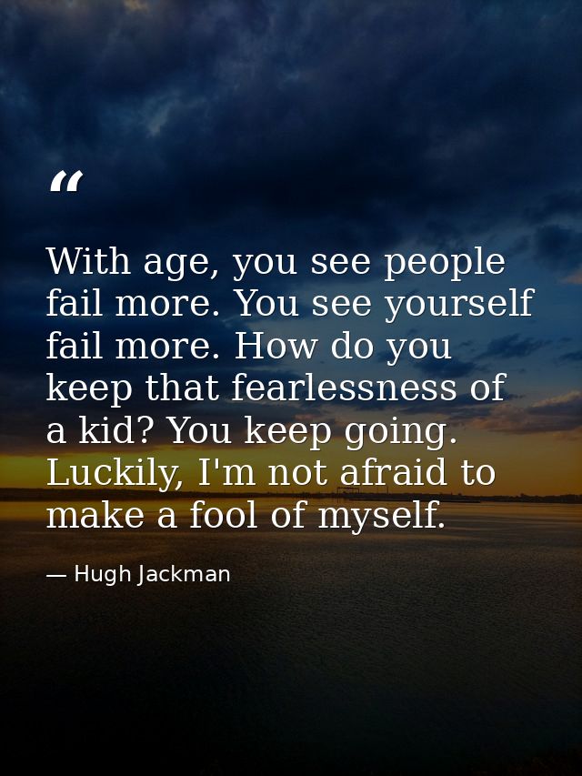 With age, you see people fail more. You see yourself fail more. How do you keep that fearlessness of a kid? You keep goi — Hugh Jackman