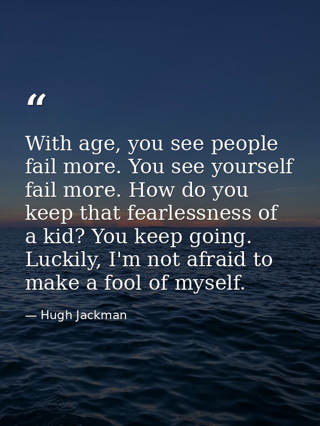With age, you see people fail more. You see yourself fail more. How do you keep that fearlessness of a kid? You keep goi — Hugh Jackman