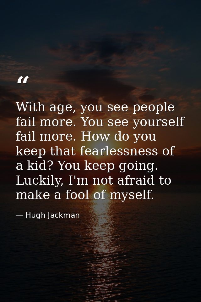 With age, you see people fail more. You see yourself fail more. How do you keep that fearlessness of a kid? You keep goi — Hugh Jackman
