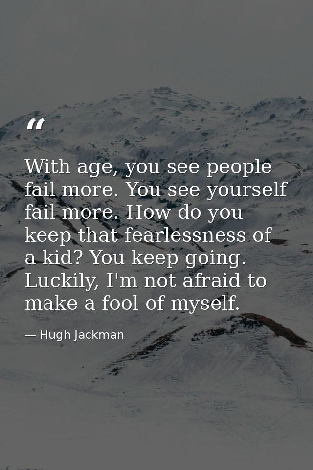 With age, you see people fail more. You see yourself fail more. How do you keep that fearlessness of a kid? You keep goi — Hugh Jackman