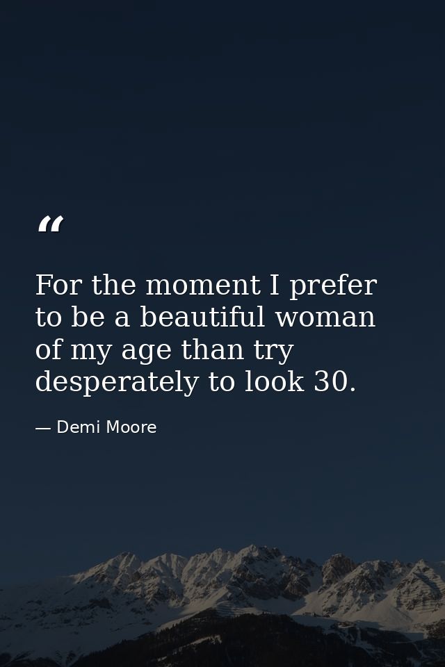 For the moment I prefer to be a beautiful woman of my age than try desperately to look 30. — Demi Moore