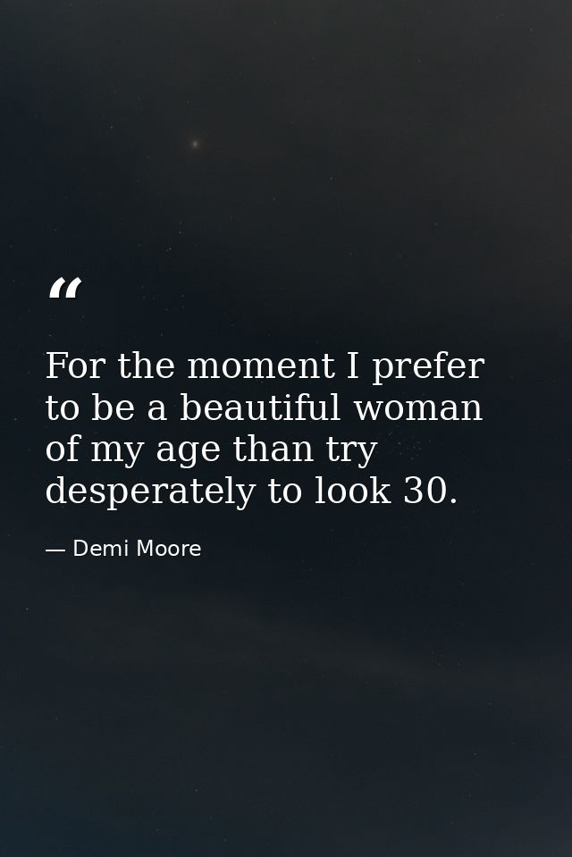 For the moment I prefer to be a beautiful woman of my age than try desperately to look 30. — Demi Moore