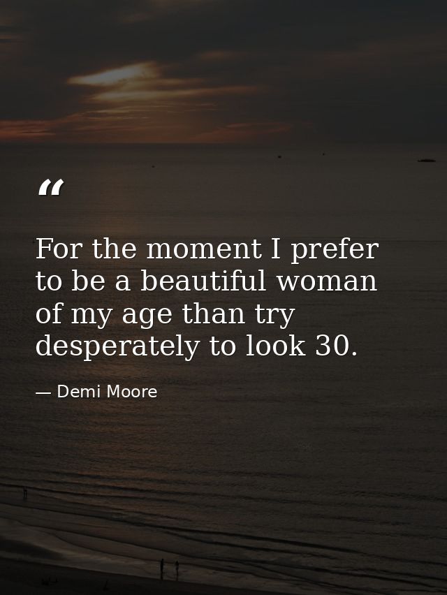 For the moment I prefer to be a beautiful woman of my age than try desperately to look 30. — Demi Moore