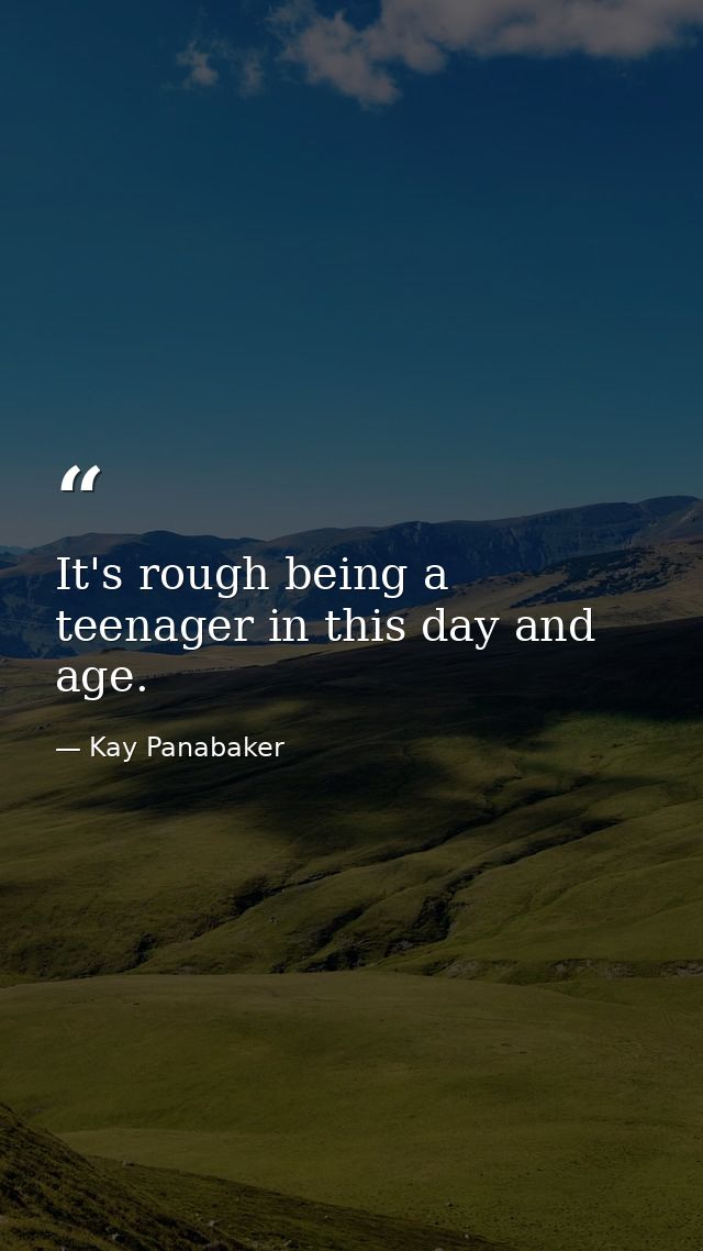 It's rough being a teenager in this day and age. — Kay Panabaker