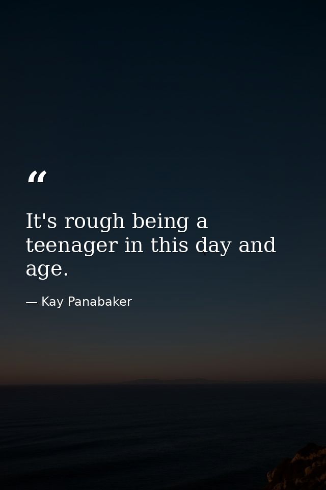 It's rough being a teenager in this day and age. — Kay Panabaker