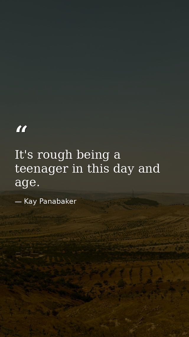 It's rough being a teenager in this day and age. — Kay Panabaker
