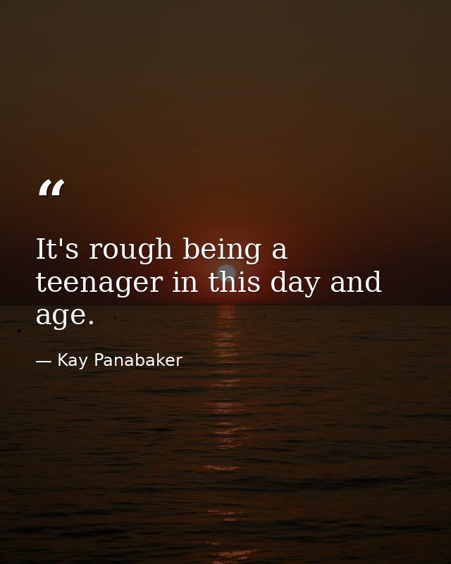 It's rough being a teenager in this day and age. — Kay Panabaker