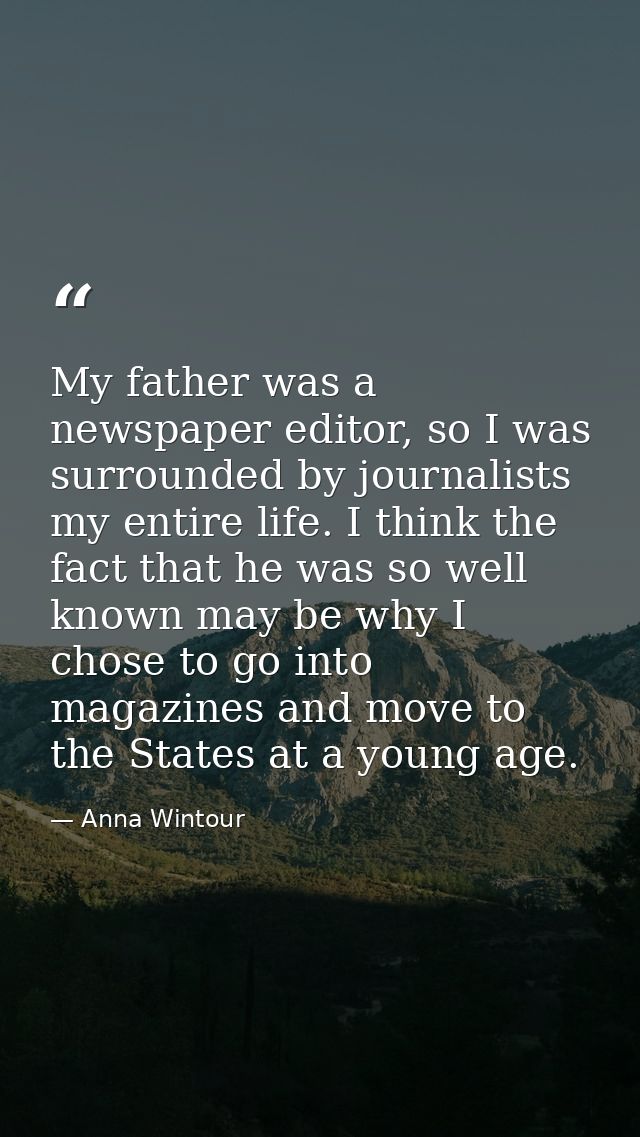 My father was a newspaper editor, so I was surrounded by journalists my entire life. I think the fact that he was so wel — Anna Wintour