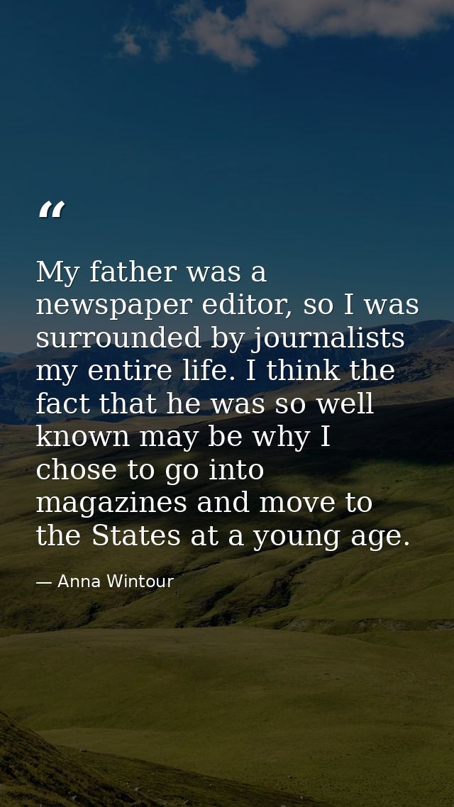 My father was a newspaper editor, so I was surrounded by journalists my entire life. I think the fact that he was so wel — Anna Wintour