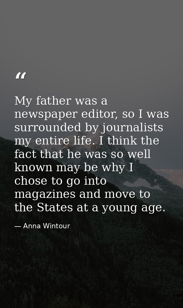 My father was a newspaper editor, so I was surrounded by journalists my entire life. I think the fact that he was so wel — Anna Wintour