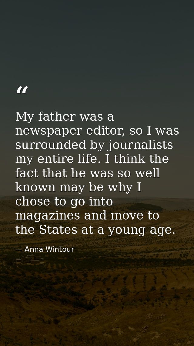 My father was a newspaper editor, so I was surrounded by journalists my entire life. I think the fact that he was so wel — Anna Wintour