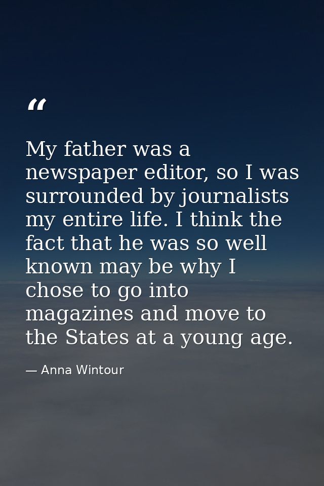 My father was a newspaper editor, so I was surrounded by journalists my entire life. I think the fact that he was so wel — Anna Wintour