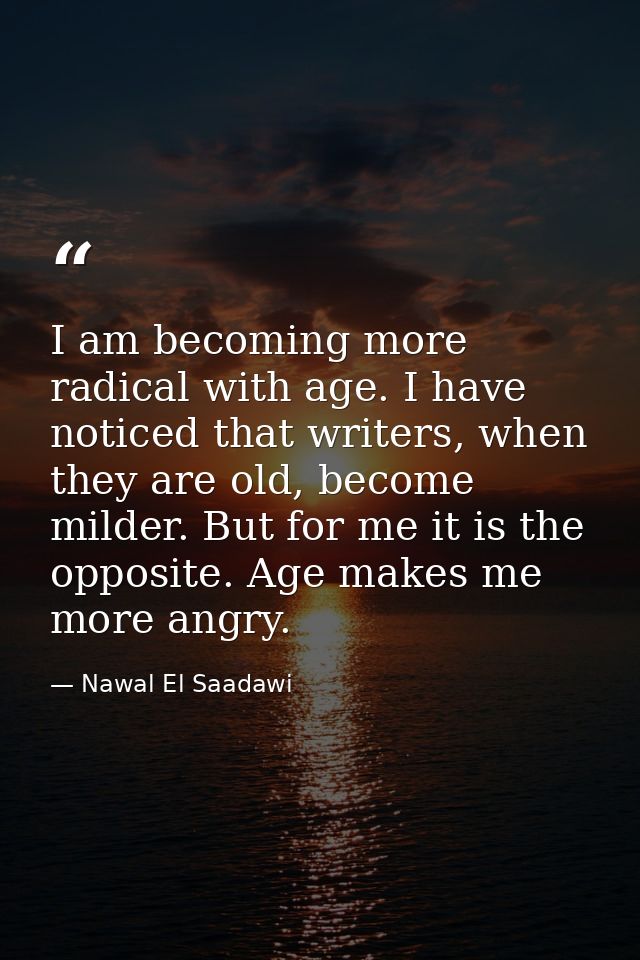 I am becoming more radical with age. I have noticed that writers, when they are old, become milder. But for me it is the — Nawal El Saadawi