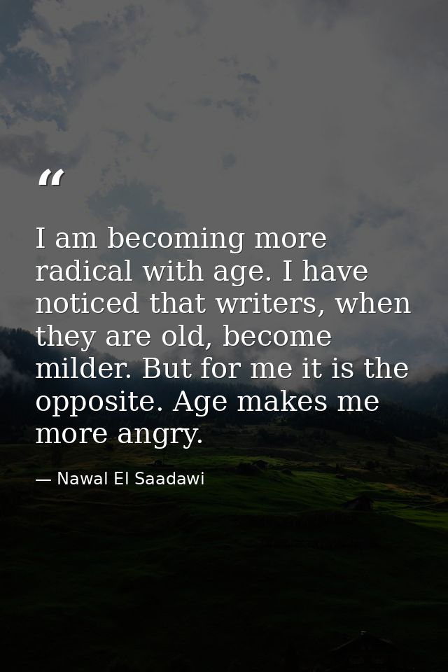 I am becoming more radical with age. I have noticed that writers, when they are old, become milder. But for me it is the — Nawal El Saadawi