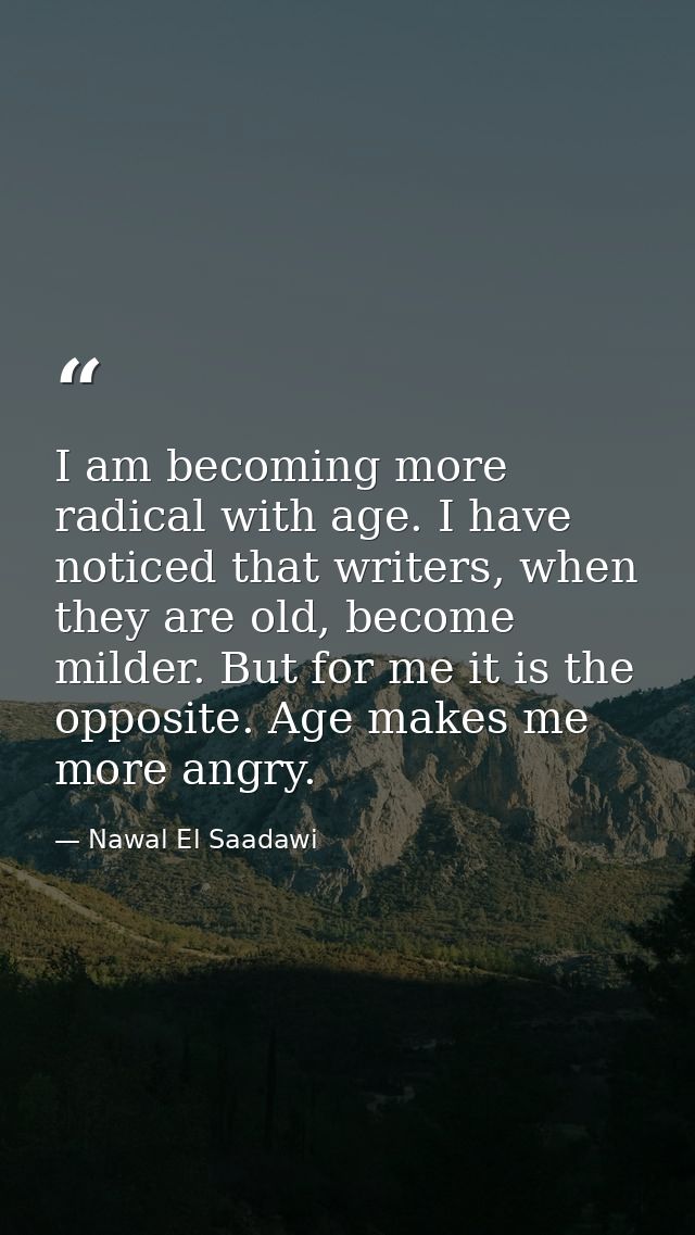 I am becoming more radical with age. I have noticed that writers, when they are old, become milder. But for me it is the — Nawal El Saadawi