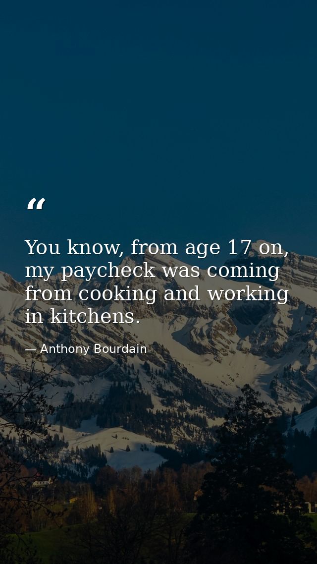 You know, from age 17 on, my paycheck was coming from cooking and working in kitchens. — Anthony Bourdain
