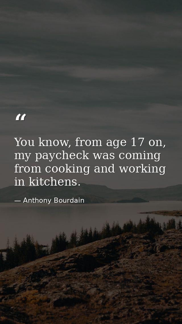 You know, from age 17 on, my paycheck was coming from cooking and working in kitchens. — Anthony Bourdain