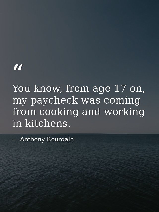 You know, from age 17 on, my paycheck was coming from cooking and working in kitchens. — Anthony Bourdain