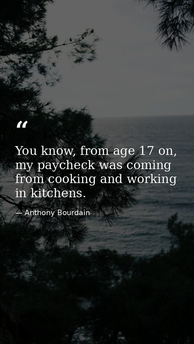 You know, from age 17 on, my paycheck was coming from cooking and working in kitchens. — Anthony Bourdain