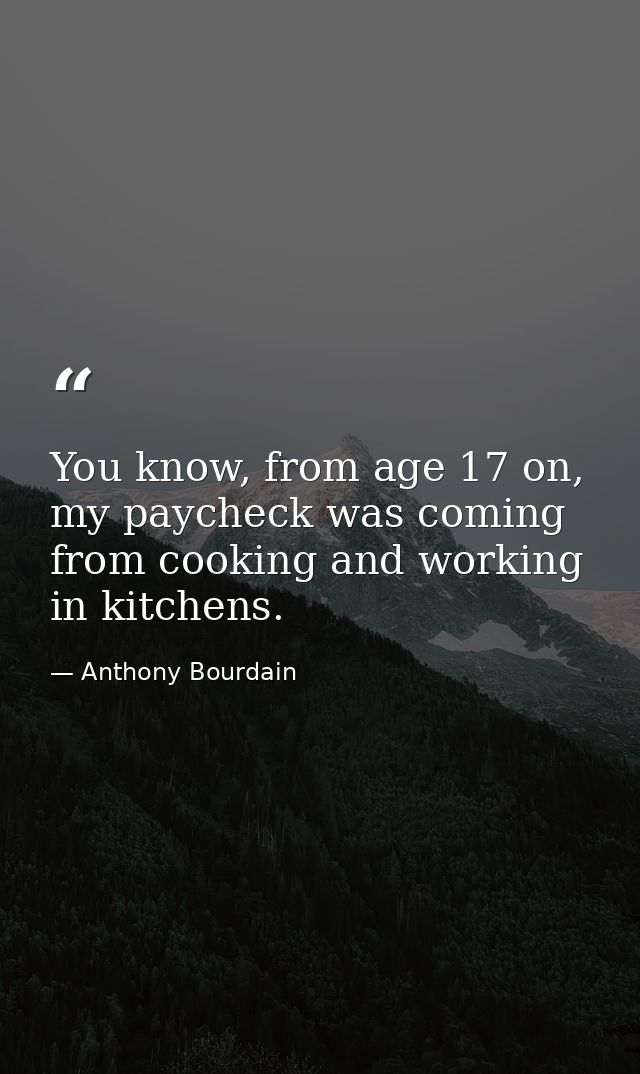 You know, from age 17 on, my paycheck was coming from cooking and working in kitchens. — Anthony Bourdain