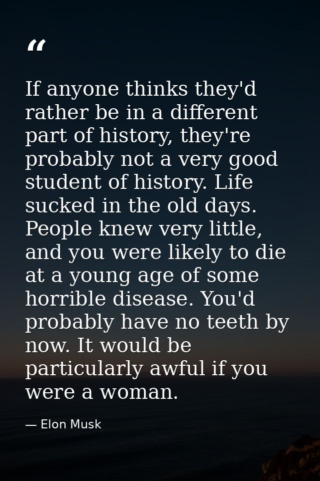 If anyone thinks they'd rather be in a different part of history, they're probably not a very good student of history. L — Elon Musk