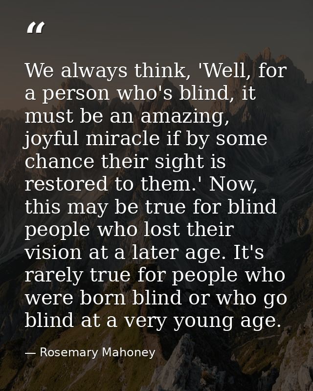 We always think, 'Well, for a person who's blind, it must be an amazing, joyful miracle if by some chance their sight is — Rosemary Mahoney