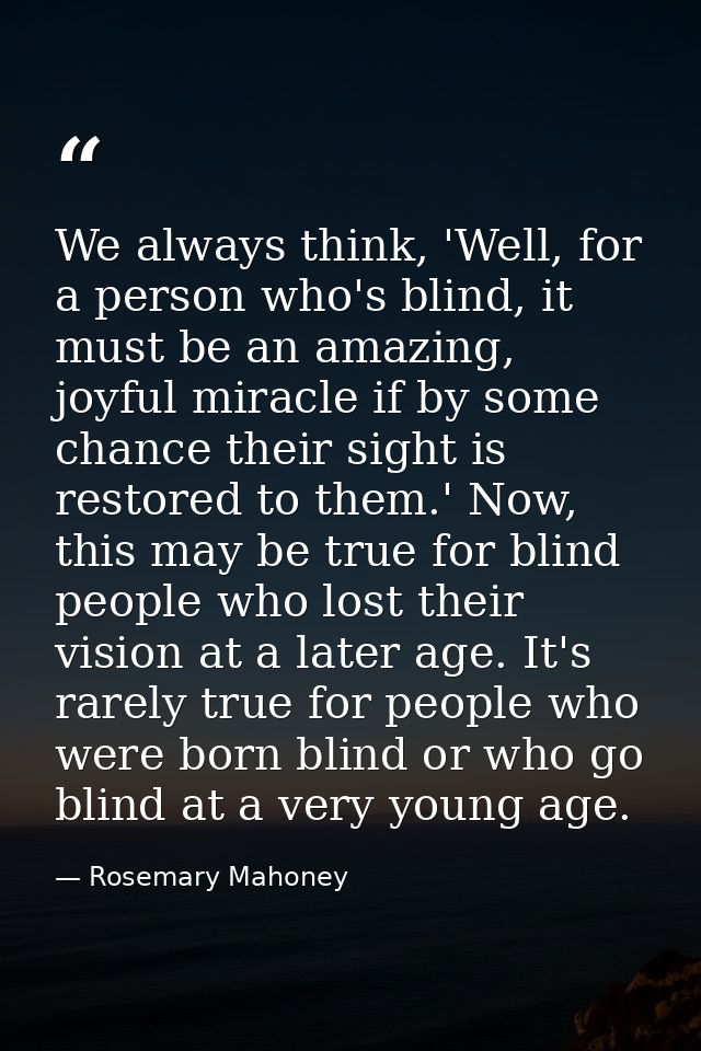 We always think, 'Well, for a person who's blind, it must be an amazing, joyful miracle if by some chance their sight is — Rosemary Mahoney