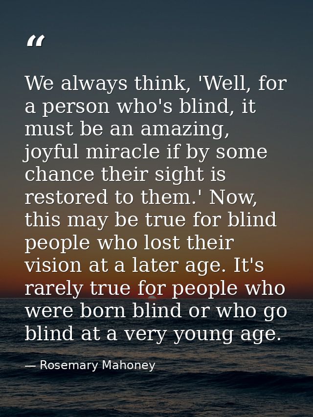 We always think, 'Well, for a person who's blind, it must be an amazing, joyful miracle if by some chance their sight is — Rosemary Mahoney