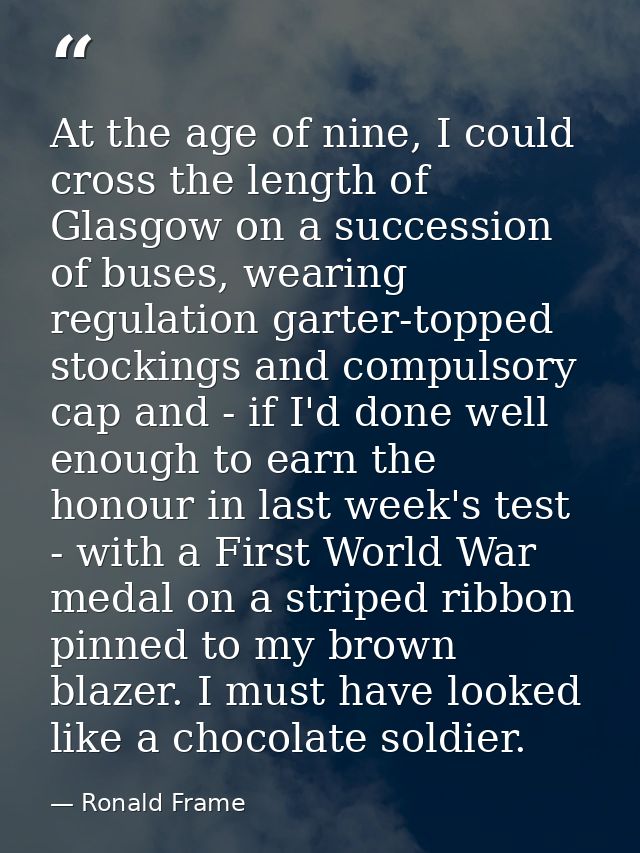 At the age of nine, I could cross the length of Glasgow on a succession of buses, wearing regulation garter-topped stock — Ronald Frame