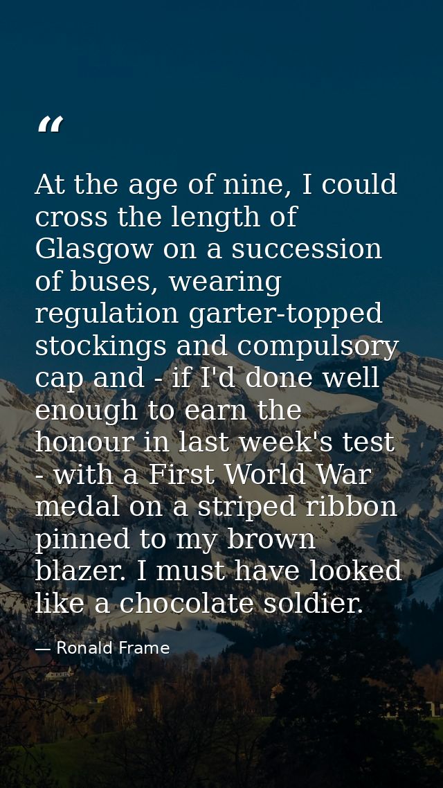 At the age of nine, I could cross the length of Glasgow on a succession of buses, wearing regulation garter-topped stock — Ronald Frame