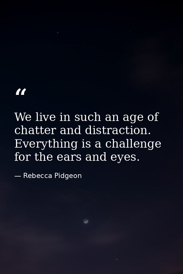 We live in such an age of chatter and distraction. Everything is a challenge for the ears and eyes. — Rebecca Pidgeon