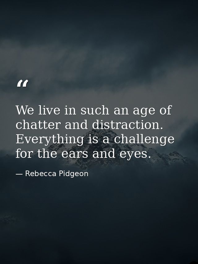 We live in such an age of chatter and distraction. Everything is a challenge for the ears and eyes. — Rebecca Pidgeon