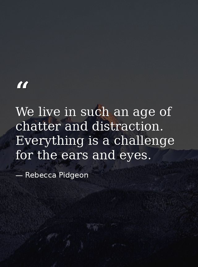 We live in such an age of chatter and distraction. Everything is a challenge for the ears and eyes. — Rebecca Pidgeon