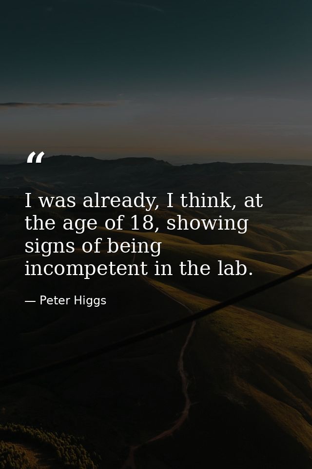 I was already, I think, at the age of 18, showing signs of being incompetent in the lab. — Peter Higgs