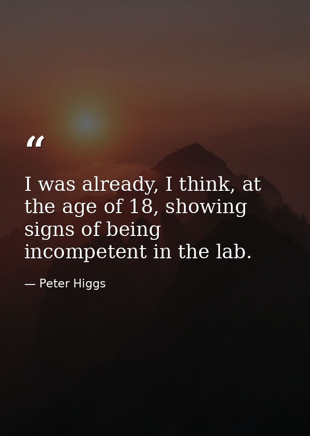 I was already, I think, at the age of 18, showing signs of being incompetent in the lab. — Peter Higgs