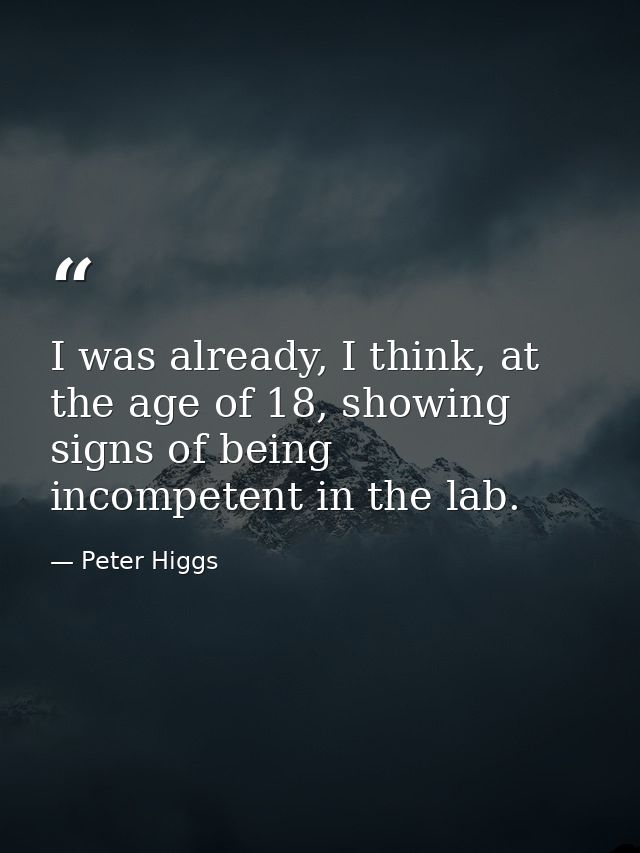 I was already, I think, at the age of 18, showing signs of being incompetent in the lab. — Peter Higgs