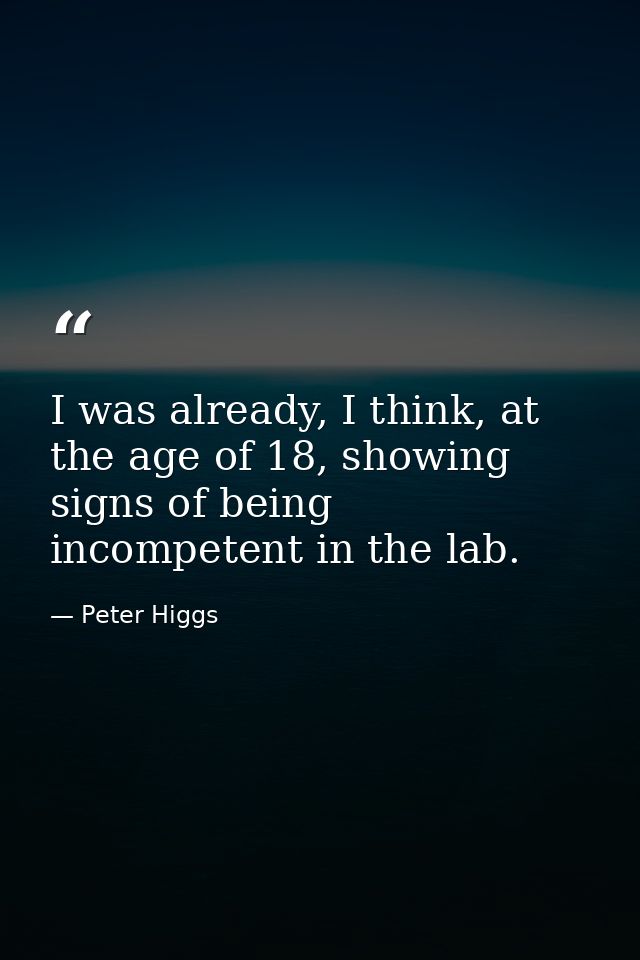 I was already, I think, at the age of 18, showing signs of being incompetent in the lab. — Peter Higgs