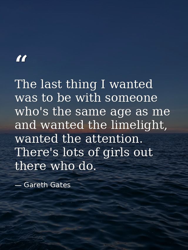 The last thing I wanted was to be with someone who's the same age as me and wanted the limelight, wanted the attention.  — Gareth Gates